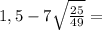 1,5 - 7\sqrt{\frac{25}{49} } =