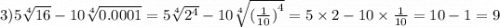 3)5 \sqrt[4]{16} - 10 \sqrt[4]{0.0001} = 5 \sqrt[4]{ {2}^{4} } - 10 \sqrt[4]{ {( \frac{1}{10} )}^{4} } = 5 \times 2 - 10 \times \frac{1}{10} = 10 - 1 = 9