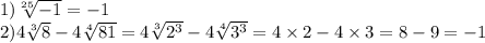 1) \sqrt[25]{ - 1} = - 1 \\ 2)4 \sqrt[3]{8} - 4 \sqrt[4]{81} = 4 \sqrt[3]{ {2}^{3} } - 4 \sqrt[4]{ {3}^{3} } = 4 \times 2 - 4 \times 3 = 8 - 9 = - 1
