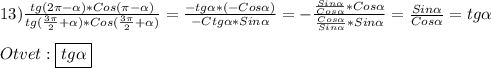 13)\frac{tg(2\pi-\alpha)*Cos(\pi-\alpha)}{tg(\frac{3\pi }{2}+\alpha)*Cos(\frac{3\pi }{2}+\alpha)}=\frac{-tg\alpha*(-Cos\alpha)}{-Ctg\alpha*Sin\alpha}=-\frac{\frac{Sin\alpha}{Cos\alpha}*Cos\alpha}{\frac{Cos\alpha}{Sin\alpha}*Sin\alpha}=\frac{Sin\alpha}{Cos\alpha}=tg\alpha \\\\Otvet:\boxed{tg\alpha}