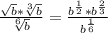 \frac{\sqrt{b}*\sqrt[3]{b} }{\sqrt[6]{b} }= \frac{b^{\frac{1}{2} } *b^{\frac{2}{3} } }{b^{\frac{1}{6} } }