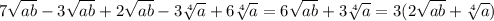 7\sqrt{ab} -3\sqrt{ab}+2\sqrt{ab}-3\sqrt[4]{a}+6\sqrt[4]{a}=6\sqrt{ab} +3\sqrt[4]{a}=3(2\sqrt{ab}+\sqrt[4]{a} )