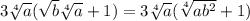 3\sqrt[4]{a} (\sqrt{b} \sqrt[4]{a} +1)=3\sqrt[4]{a} (\sqrt[4]{ab^{2} } +1)\\