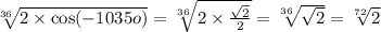 \sqrt[36]{2 \times \cos( - 1035o) } = \sqrt[36]{2 \times \frac{ \sqrt{2} }{2} } = \sqrt[36]{ \sqrt{2} } = \sqrt[72]{2}