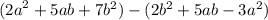 ( {2a}^{2} + 5ab + 7 {b}^{2}) - (2 {b}^{2} + 5ab - 3 {a}^{2})