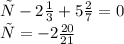 х - 2 \frac{1}{3} + 5 \frac{2}{7} = 0 \\х = - 2 \frac{20}{21}