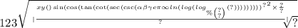 123 \sqrt{ \sqrt[ | \frac{ { {xy() \sin( \cos( \tan( \cot( \sec( \csc( \alpha \beta \gamma e\pi \infty ln( log( log_{\% \binom{?}{?} }(?) ) ) ) ) ) ) ) ) }^{?} }^{2} \times \frac{?}{?} }{?} | ]{?} }