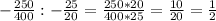 -\frac{250}{400} : -\frac{25}{20} = \frac{250*20}{400*25} = \frac{10}{20} = \frac{1}{2}