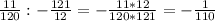 \frac{11}{120} : -\frac{121}{12} =- \frac{11*12}{120*121} =- \frac{1}{110}