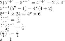 2) {5}^{x + 1} - {5}^{x - 1} = {4}^{x + 1} + 2 \times {4}^{x} \\ {5}^{x - 1} ( {5}^{2} - 1) = {4}^{x} (4 + 2) \\ {5}^{x - 1} \times 24 = {4}^{x} \times 6 \\ \frac{ {5}^{x - 1} }{ {4}^{x} } = \frac{6}{24} \\ \frac{ {5}^{x} \times {5}^{ - 1} }{ {4}^{x} } = \frac{1}{4} \\ {( \frac{5}{4}) }^{x} = \frac{5}{4} \\ x = 1