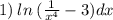 1) \: ln \: (\frac{1}{x {}^{4} } - 3)dx