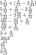 5\frac{5}{44}+(\frac{8}{13} -2\frac{5}{44} ) \\5\frac{5}{44}+\frac{8}{13} -2\frac{5}{44} \\5\frac{5}{44} -2\frac{39}{44}+\frac{8}{13} \\\frac{225}{44}-\frac{93}{44}+\frac{8}{13}\\\frac{132}{44}+\frac{8}{13}\\3+\frac{8}{13}\\\frac{39+8}{13} \\\frac{47}{13}\\3\frac{8}{13}