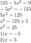 125 - 5 {x}^{2} = 0 \\ - 5 {x}^{2} = - 125 \\ 5 {x}^{2} = 125 \\ {x}^{2} = 125 \div 5 \\ {x}^{2} = 25 \\ 1)x = - 5 \\ 2)x = 5