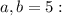 a, b = 5 :