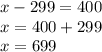 x - 299 = 400\\x = 400 + 299\\x = 699