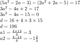 (5 {a}^{2} - 2a - 3) - (2 {a}^{2} + 2a - 5) = 17 \\ 3 {a}^{2} - 4a + 2 = 17 \\ 3 {a}^{2} - 4a - 15 = 0 \\ d = 16 + 4 \times 3 \times 15 \\ d = 196 \\ a1 = \frac{4 + 14}{6} = 3 \\ a2 = \frac{4 - 14}{6} = - 1 \frac{2}{3}