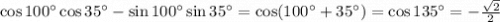 \cos 100^\circ \cos 35^\circ - \sin 100^\circ \sin 35^\circ=\cos (100^\circ+35^\circ)=\cos 135^\circ=-\frac{\sqrt{2} }{2}