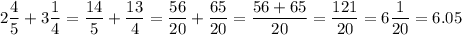 \displaystyle 2\frac{4}{5} +3\frac{1}{4} =\frac{14}{5} +\frac{13}{4} =\frac{56}{20} +\frac{65}{20} =\frac{56+65}{20} =\frac{121}{20} =6\frac{1}{20} =6.05