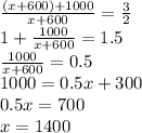\frac{(x + 600) + 1000}{x + 600} = \frac{3}{2}\\1 + \frac{1000}{x + 600} = 1.5\\\frac{1000}{x + 600} = 0.5\\1000 = 0.5x + 300\\0.5x = 700\\x = 1400