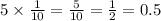 5 \times \frac{1}{10} = \frac{5}{10} = \frac{1}{2} = 0.5