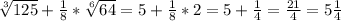 \sqrt[3]{125} +\frac{1}{8} *\sqrt[6]{64} =5+\frac{1}{8} *2=5+\frac{1}{4} =\frac{21}{4} =5\frac{1}{4}