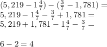 (5,219-1\frac{4}{7})-(\frac{3}{7}-1,781)= \\5,219-1\frac{4}{7}-\frac{3}{7}+1,781=\\5,219+1,781-1\frac{4}{7}-\frac{3}{7}=\\\\6-2=4