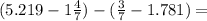 (5.219 - 1 \frac{4}{7}) - ( \frac{3}{7} - 1.781) =