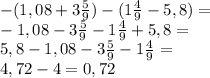 -(1,08+3\frac{5}{9})-(1\frac{4}{9}-5,8)=\\-1,08-3\frac{5}{9}-1\frac{4}{9}+5,8=\\5,8-1,08-3\frac{5}{9}-1\frac{4}{9}=\\4,72-4=0,72