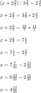 (x+2\frac{3}{7} ):3\frac{2}{7} =2\frac{4}{5} \\\\x+2\frac{3}{7} =3\frac{2}{7} *2\frac{4}{5}\\\\x+2\frac{3}{7}=\frac{23}{7}*\frac{14}{5}\\\\x+2\frac{3}{7}=7\frac{1}{5} \\\\x=7\frac{1}{5}-2\frac{3}{7} \\\\x=7\frac{7}{35}-2\frac{15}{35} \\\\x=6\frac{42}{35}-2\frac{15}{35}\\\\x=4\frac{27}{35}