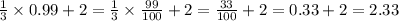 \frac{1}{3} \times 0.99 + 2 = \frac{1}{3} \times \frac{99}{100} + 2 = \frac{33}{100} + 2 = 0.33 + 2 = 2.33