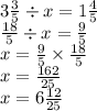 3 \frac{3}{5} \div x = 1 \frac{4}{5} \\ \frac{18}{5} \div x = \frac{9}{5} \\ x = \frac{9}{5} \times \frac{18}{5} \\ x = \frac{162}{25} \\ x = 6 \frac{12}{25}