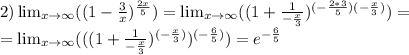 2) \lim_{x \to \infty} (( 1-\frac{3}{x} )^{\frac{2x}{5} }) = \lim_{x \to \infty} (( 1+\frac{1}{-\frac{x}{3} } )^{(-\frac{2*3}{5})(-\frac{x}{3}) })=\\=\lim_{x \to \infty} ((( 1+\frac{1}{-\frac{x}{3} } )^{(-\frac{x}{3})}})^{(-\frac{6}{5})}) = e^{-\frac{6}{5} }