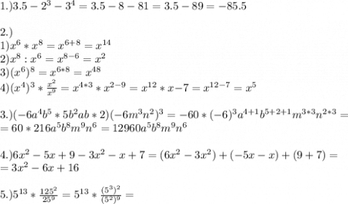1.) 3.5 - 2^3 - 3^4 = 3.5 - 8 - 81 = 3.5 - 89 = - 85.5\\\\2.) \\1) x^6*x^8 = x^{6+8} = x^{14}\\2) x^8:x^6 = x^{8-6} = x^2\\3)(x^6)^8 = x^{6*8} = x^{48}\\4) (x^4)^3*\frac{x^2}{x^9} = x^{4*3}*x^{2-9} = x^{12}*x{-7} = x^{12-7} = x^5\\\\3.) (-6a^4b^5*5b^2ab*2)(-6m^3n^2)^3=-60*(-6)^3a^{4+1}b^{5+2+1}m^{3*3}n^{2*3} = \\=60*216a^5b^8m^9n^6=12960a^5b^8m^9n^6\\\\4.)6x^2-5x+9-3x^2-x+7=(6x^2-3x^2)+(-5x-x)+(9+7)=\\=3x^2-6x+16\\\\5.) 5^{13}*\frac{125^2}{25^9} = 5^{13}*\frac{(5^3)^2}{(5^2)^9} =