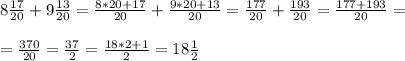 8\frac{17}{20} + 9\frac{13}{20} = \frac{8*20+17}{20} + \frac{9*20+13}{20} = \frac{177}{20} + \frac{193}{20} = \frac{177+193}{20}=\\\\ = \frac{370}{20} = \frac{37}{2} = \frac{18*2+1}{2} = 18\frac{1}{2}