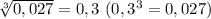 \sqrt[3]{0,027} = 0,3~(0,3^3 = 0,027)