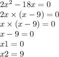 2 {x}^{2} - 18x = 0 \\ 2x \times (x - 9) = 0 \\ x \times (x - 9) = 0 \\ x - 9 = 0 \\ x1 = 0 \\ x2 = 9
