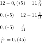 12 - 0,(*5) = 11\frac{6}{11}\\\\0,(*5) = 12 - 11\frac{6}{11}\\\\0,(*5) = \frac{5}{11}\\\\\frac{5}{11} = 0,(45)