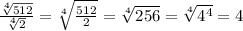 \frac{\sqrt[4]{512} }{\sqrt[4]{2} }=\sqrt[4]{\frac{512}{2} } =\sqrt[4]{256}=\sqrt[4]{4^4}=4