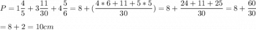 \displaystyle P= 1\frac{4}{5} + 3 \frac{11}{30} + 4\frac{5}{6}= 8+ ( \frac{4*6+11+5*5}{30}) = 8 + \frac{24+11+25}{30}= 8+ \frac{60}{30}\\ \\ = 8+2= 10 cm