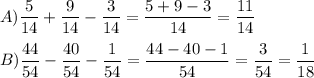 \displaystyle A) \frac{5}{14} + \frac{9}{14} - \frac{3}{14}= \frac{5+9-3}{14}= \frac{11}{14}\\ \\ B) \frac{44}{54} - \frac{40}{54}- \frac{1}{54}= \frac{44-40-1}{54}= \frac{3}{54}= \frac{1}{18}