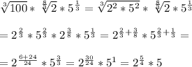 \sqrt[3]{100} *\sqrt[\frac{8}{3} ]{2} *5^\frac{1}{3} =\sqrt[3]{2^{2}*5^{2} } *\sqrt[\frac{8}{3} ]{2}*5^\frac{1}{3} \\\\=2^{\frac{2}{3} } *5^{\frac{2}{3} }*2^{\frac{3}{8} }*5^\frac{1}{3} =2^{\frac{2}{3}+\frac{3}{8} } *5^{\frac{2}{3}+\frac{1}{3} }=\\\\=2^{\frac{6+24}{24} } *5^{\frac{3}{3} }=2^{\frac{30}{24} } *5^{1 }=2^{\frac{5}{4} } *5