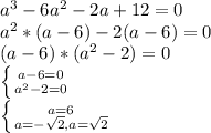 a^{3}-6a^{2}-2a+12=0\\a^{2}*(a-6)-2(a-6)=0\\(a-6)*(a^{2}-2)=0\\\left \{ {{a-6=0} \atop {a^{2}-2=0}} \right.\\\left \{ {{a=6} \atop {a=-\sqrt{2}, a=\sqrt{2}}} \right.