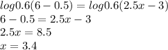 log0.6(6 - 0.5) = log0.6(2.5x - 3) \\ 6 - 0.5 = 2.5x - 3 \\ 2.5x = 8.5 \\ x = 3.4