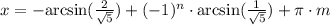 x = -\mathrm{arcsin}(\frac{2}{\sqrt{5}}) + (-1)^n\cdot\mathrm{arcsin}(\frac{1}{\sqrt{5}}) + \pi\cdot m