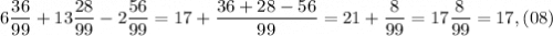 \displaystyle 6 \frac{36}{99} + 13 \frac{28}{99} - 2 \frac{56}{99}= 17 + \frac{36+28-56}{99}= 21 +\frac{8}{99}= 17 \frac{8}{99}= 17,(08)
