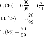 \displaystyle 6,(36) = 6 \frac{36}{99}= 6 \frac{4}{11}\\ \\ 13,(28) = 13 \frac{28}{99}\\ \\ 2,(56)= \frac{56}{99} \\