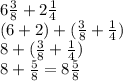 6 \frac{3}{8} + 2 \frac{1}{4} \\ (6 + 2) + ( \frac{3}{8} + \frac{1}{4} ) \\ 8 + ( \frac{3}{8} + \frac{1}{4} ) \\ 8 + \frac{5}{8} = 8 \frac{5}{8}