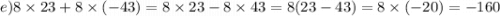 e)8 \times 23 + 8 \times ( - 43) = 8 \times 23 - 8 \times 43 = 8(23 - 43) = 8 \times ( - 20) = - 160