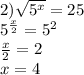 2) \sqrt{ {5}^{x} } = 25 \\ {5}^{ \frac{x}{2} } = {5}^{2} \\ \frac{x}{2} = 2 \\ x = 4