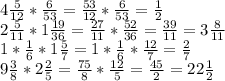 4\frac{5}{12} *\frac{6}{53} =\frac{53}{12} *\frac{6}{53} =\frac{1}{2}\\2\frac{5}{11} *1\frac{19}{36} =\frac{27}{11} *\frac{52}{36} =\frac{39}{11} =3\frac{8}{11} \\1*\frac{1}{6} *1\frac{5}{7} =1*\frac{1}{6} *\frac{12}{7} =\frac{2}{7} \\9\frac{3}{8} *2\frac{2}{5} =\frac{75}{8} *\frac{12}{5} =\frac{45}{2} =22\frac{1}{2}